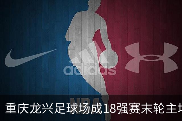 重庆龙兴足球场成18强赛末轮主场，或可安排中甲测试
