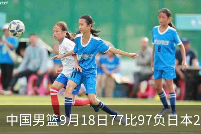 中国男篮9月18日77比97负日本20分，郭士强下课能救局吗